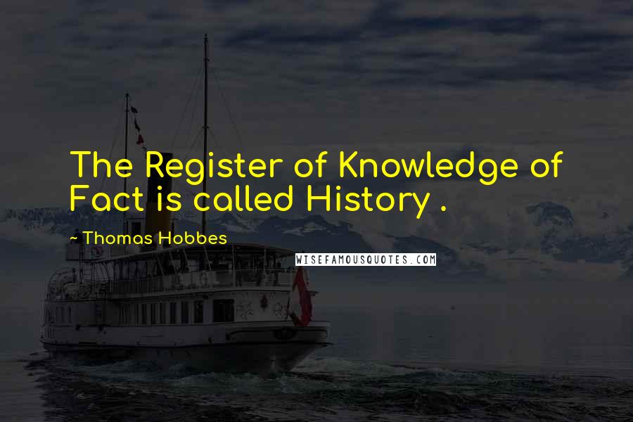 Thomas Hobbes Quotes: The Register of Knowledge of Fact is called History .