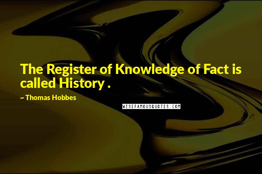 Thomas Hobbes Quotes: The Register of Knowledge of Fact is called History .