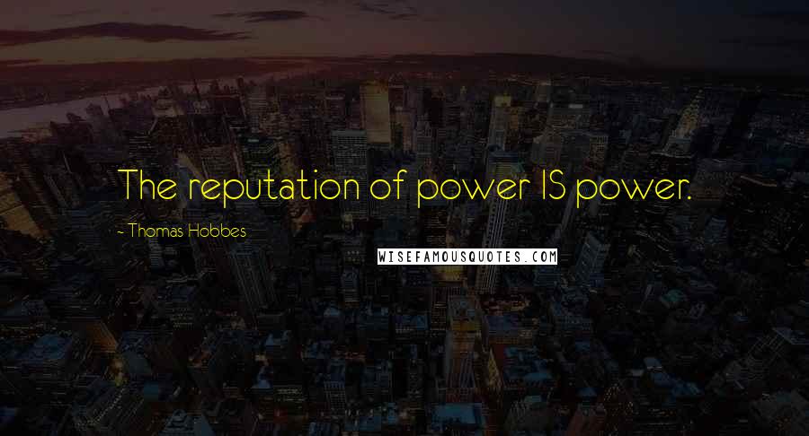 Thomas Hobbes Quotes: The reputation of power IS power.