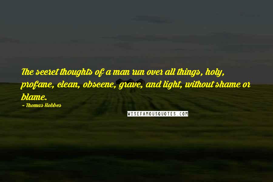 Thomas Hobbes Quotes: The secret thoughts of a man run over all things, holy, profane, clean, obscene, grave, and light, without shame or blame.