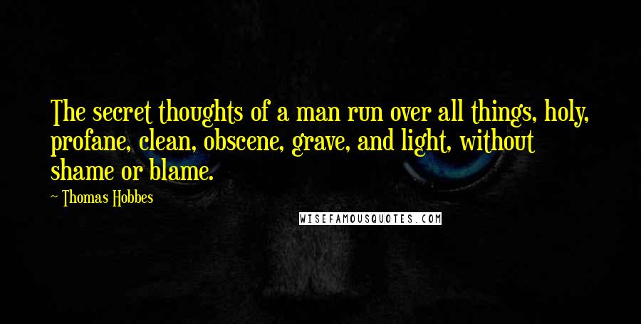 Thomas Hobbes Quotes: The secret thoughts of a man run over all things, holy, profane, clean, obscene, grave, and light, without shame or blame.