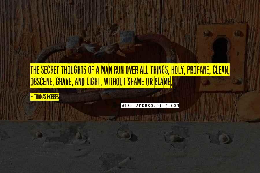 Thomas Hobbes Quotes: The secret thoughts of a man run over all things, holy, profane, clean, obscene, grave, and light, without shame or blame.