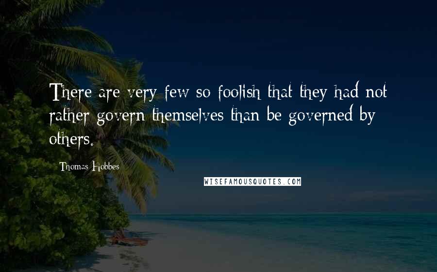 Thomas Hobbes Quotes: There are very few so foolish that they had not rather govern themselves than be governed by others.