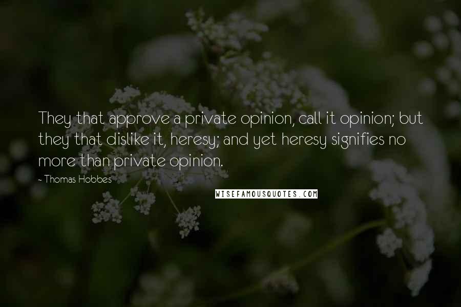 Thomas Hobbes Quotes: They that approve a private opinion, call it opinion; but they that dislike it, heresy; and yet heresy signifies no more than private opinion.