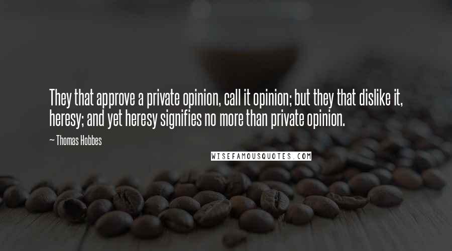 Thomas Hobbes Quotes: They that approve a private opinion, call it opinion; but they that dislike it, heresy; and yet heresy signifies no more than private opinion.