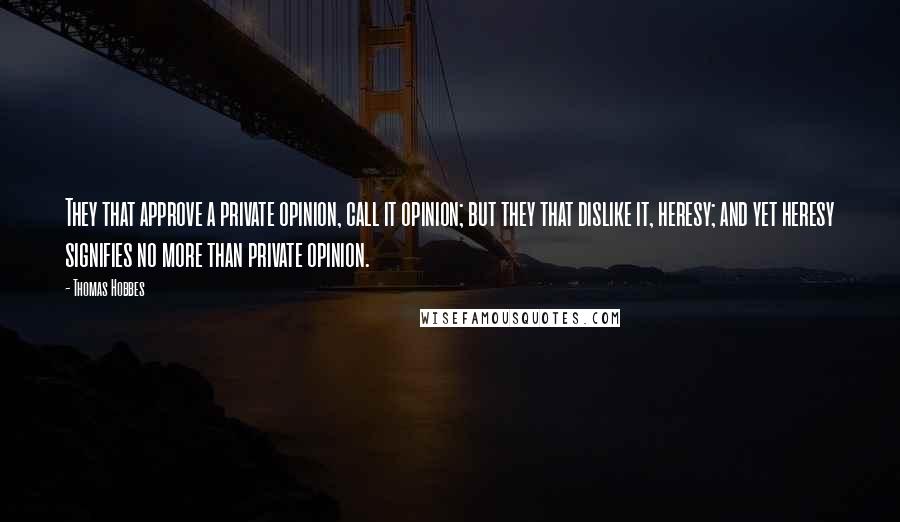 Thomas Hobbes Quotes: They that approve a private opinion, call it opinion; but they that dislike it, heresy; and yet heresy signifies no more than private opinion.