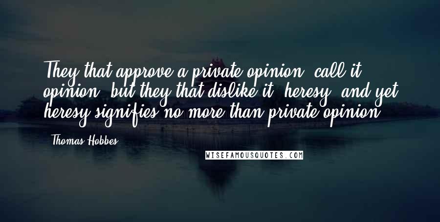 Thomas Hobbes Quotes: They that approve a private opinion, call it opinion; but they that dislike it, heresy; and yet heresy signifies no more than private opinion.