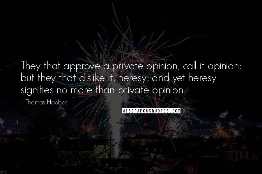 Thomas Hobbes Quotes: They that approve a private opinion, call it opinion; but they that dislike it, heresy; and yet heresy signifies no more than private opinion.