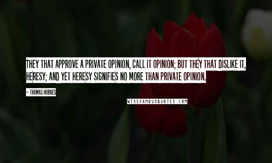 Thomas Hobbes Quotes: They that approve a private opinion, call it opinion; but they that dislike it, heresy; and yet heresy signifies no more than private opinion.