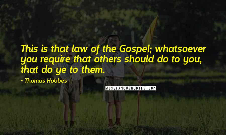 Thomas Hobbes Quotes: This is that law of the Gospel; whatsoever you require that others should do to you, that do ye to them.