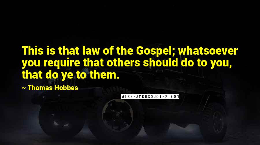 Thomas Hobbes Quotes: This is that law of the Gospel; whatsoever you require that others should do to you, that do ye to them.