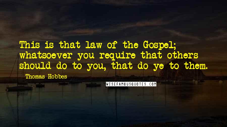 Thomas Hobbes Quotes: This is that law of the Gospel; whatsoever you require that others should do to you, that do ye to them.