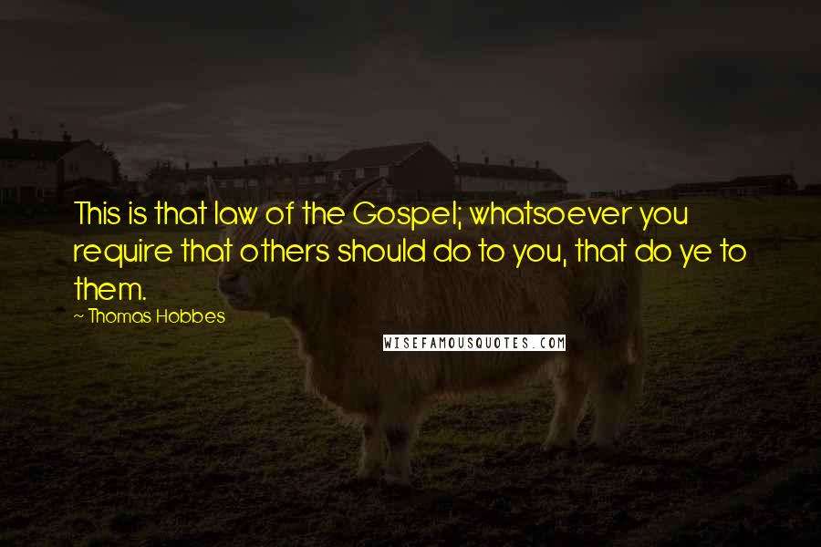 Thomas Hobbes Quotes: This is that law of the Gospel; whatsoever you require that others should do to you, that do ye to them.