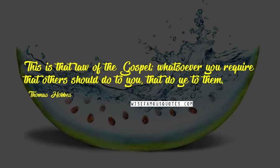 Thomas Hobbes Quotes: This is that law of the Gospel; whatsoever you require that others should do to you, that do ye to them.