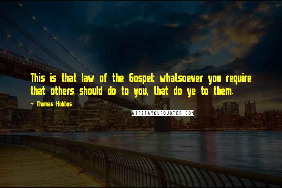 Thomas Hobbes Quotes: This is that law of the Gospel; whatsoever you require that others should do to you, that do ye to them.