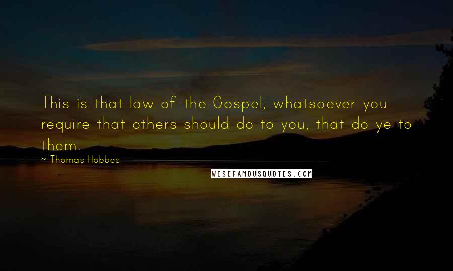 Thomas Hobbes Quotes: This is that law of the Gospel; whatsoever you require that others should do to you, that do ye to them.