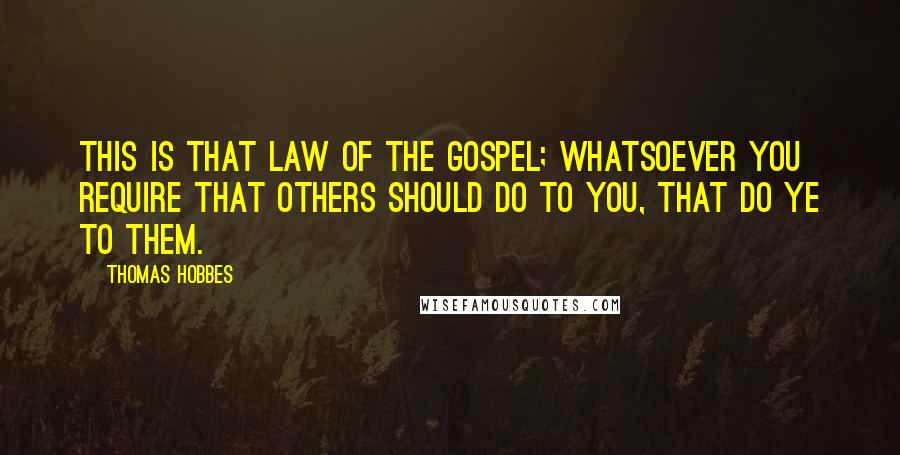 Thomas Hobbes Quotes: This is that law of the Gospel; whatsoever you require that others should do to you, that do ye to them.