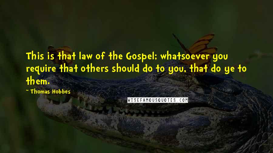 Thomas Hobbes Quotes: This is that law of the Gospel; whatsoever you require that others should do to you, that do ye to them.