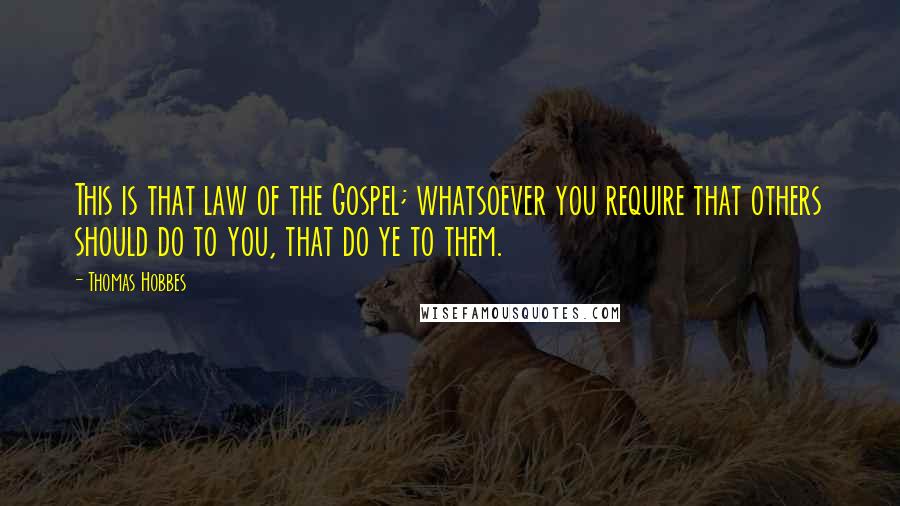 Thomas Hobbes Quotes: This is that law of the Gospel; whatsoever you require that others should do to you, that do ye to them.