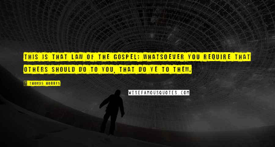 Thomas Hobbes Quotes: This is that law of the Gospel; whatsoever you require that others should do to you, that do ye to them.