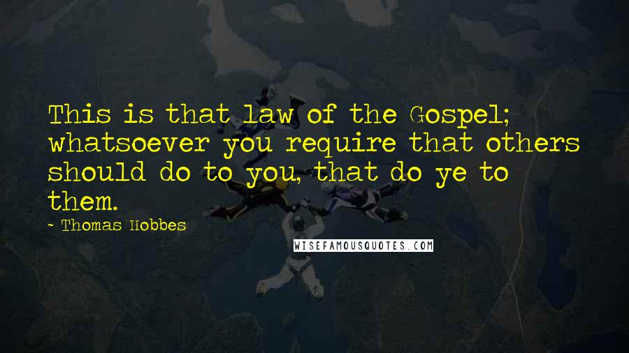 Thomas Hobbes Quotes: This is that law of the Gospel; whatsoever you require that others should do to you, that do ye to them.