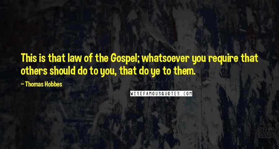 Thomas Hobbes Quotes: This is that law of the Gospel; whatsoever you require that others should do to you, that do ye to them.