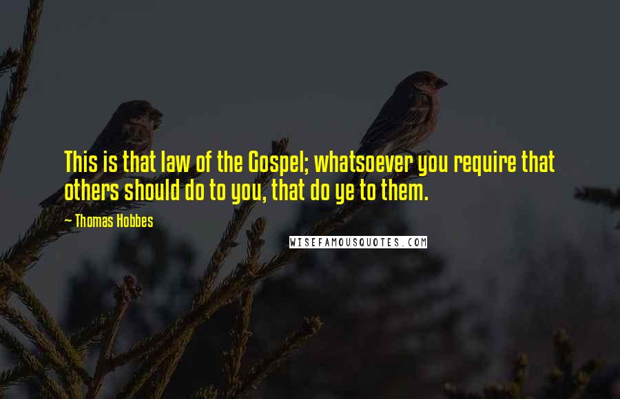 Thomas Hobbes Quotes: This is that law of the Gospel; whatsoever you require that others should do to you, that do ye to them.