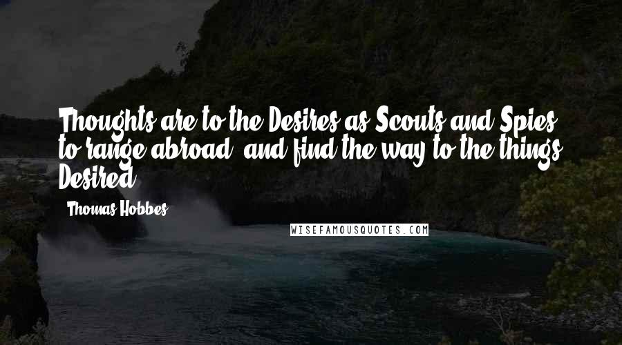 Thomas Hobbes Quotes: Thoughts are to the Desires as Scouts and Spies, to range abroad, and find the way to the things Desired.