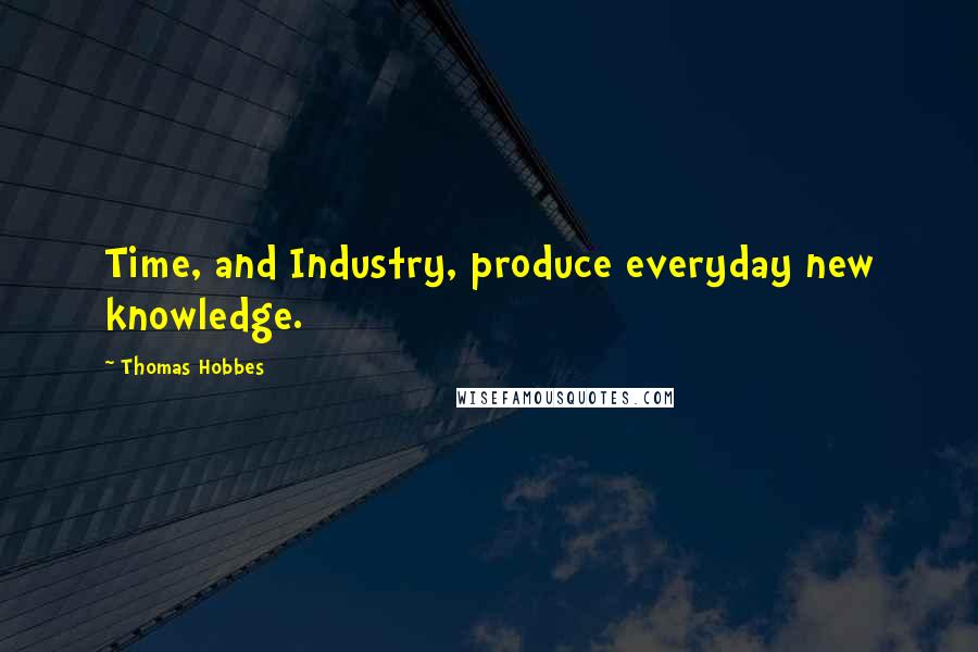 Thomas Hobbes Quotes: Time, and Industry, produce everyday new knowledge.