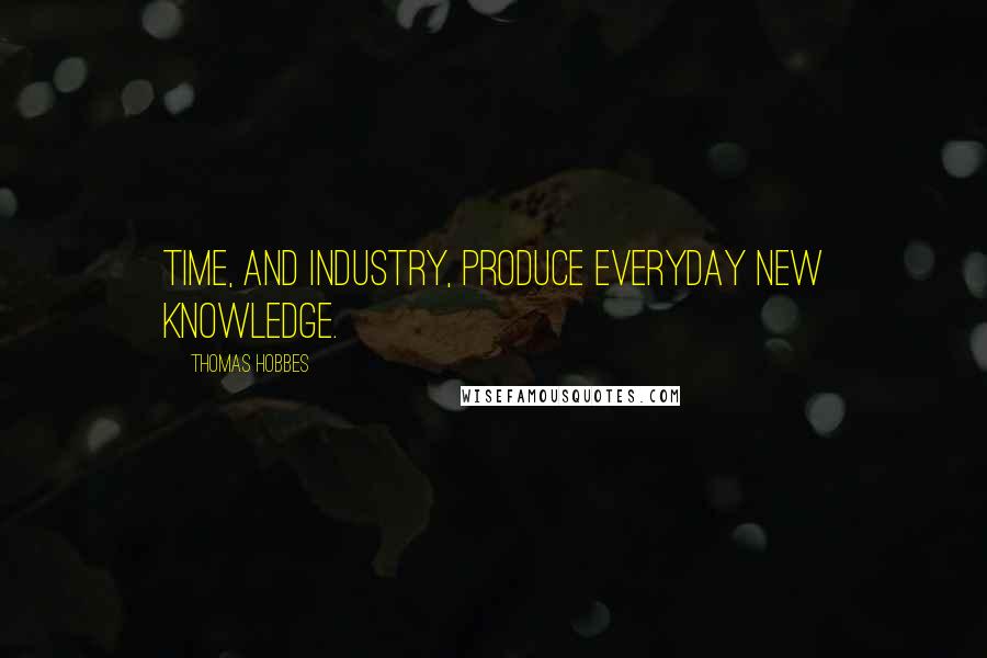 Thomas Hobbes Quotes: Time, and Industry, produce everyday new knowledge.