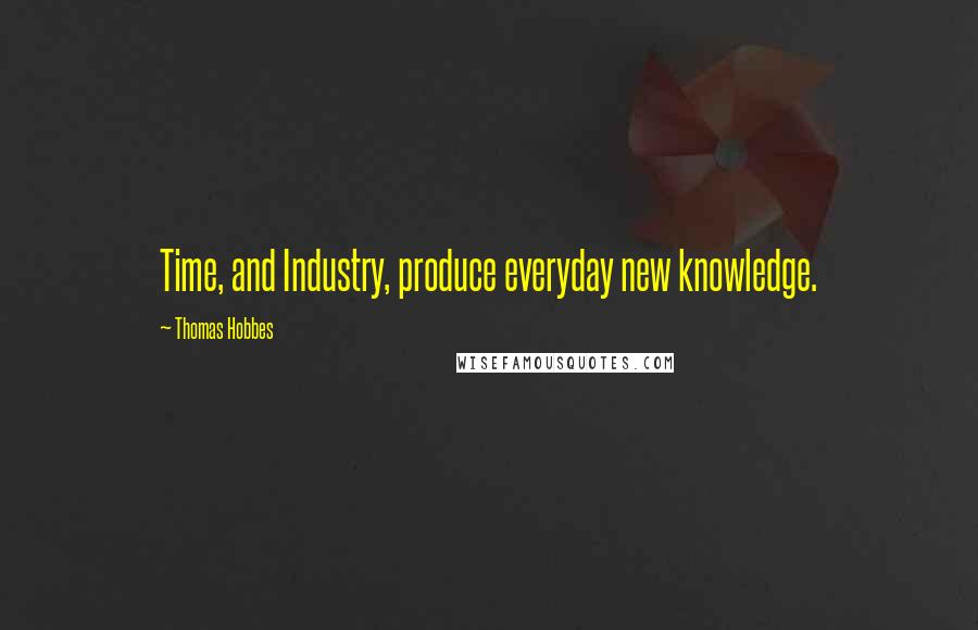 Thomas Hobbes Quotes: Time, and Industry, produce everyday new knowledge.