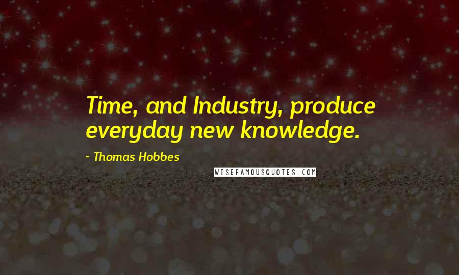 Thomas Hobbes Quotes: Time, and Industry, produce everyday new knowledge.