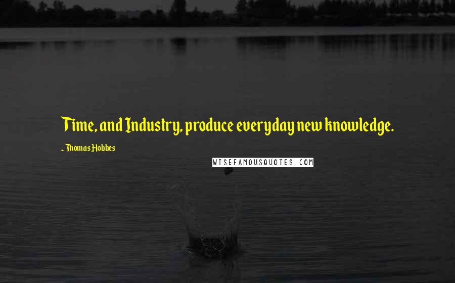 Thomas Hobbes Quotes: Time, and Industry, produce everyday new knowledge.