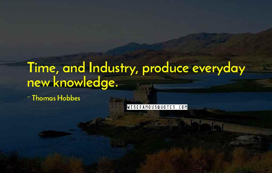 Thomas Hobbes Quotes: Time, and Industry, produce everyday new knowledge.