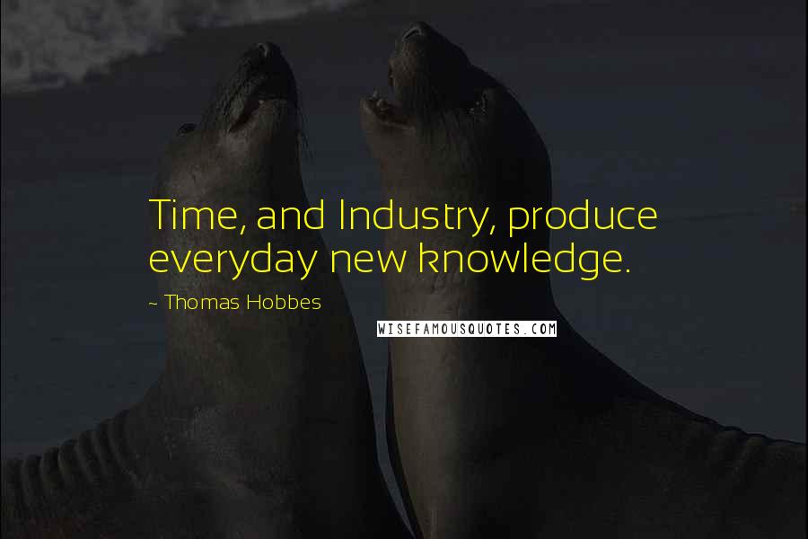 Thomas Hobbes Quotes: Time, and Industry, produce everyday new knowledge.