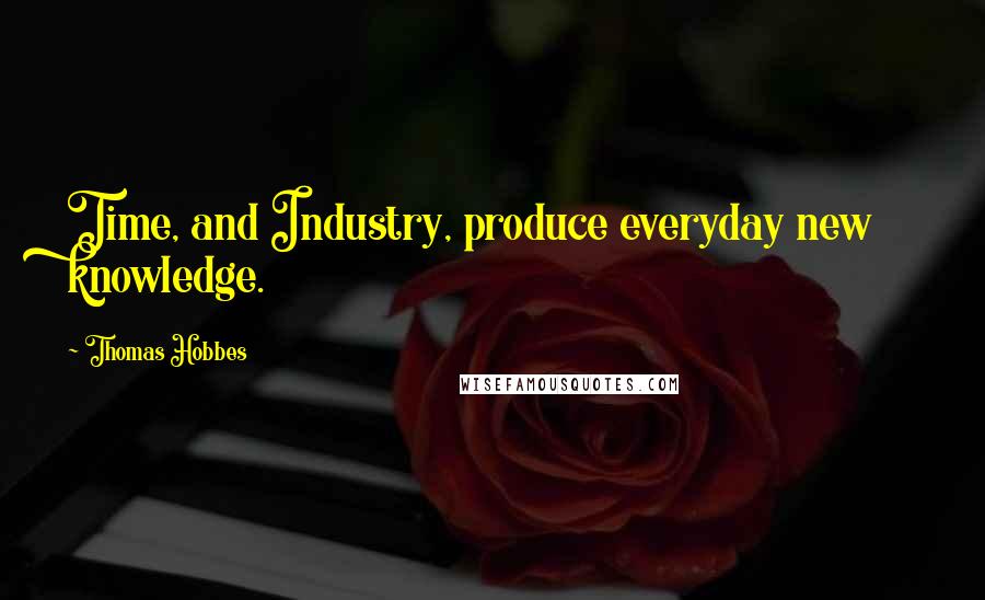 Thomas Hobbes Quotes: Time, and Industry, produce everyday new knowledge.