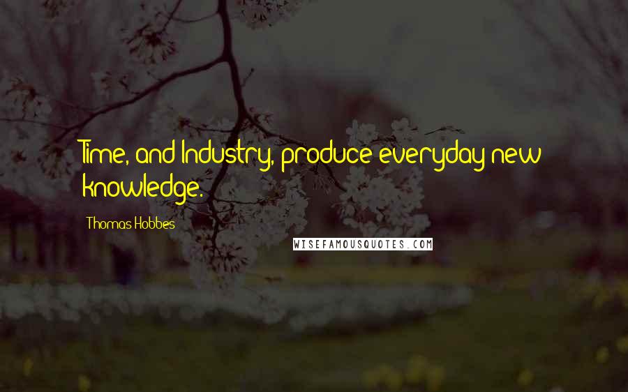 Thomas Hobbes Quotes: Time, and Industry, produce everyday new knowledge.