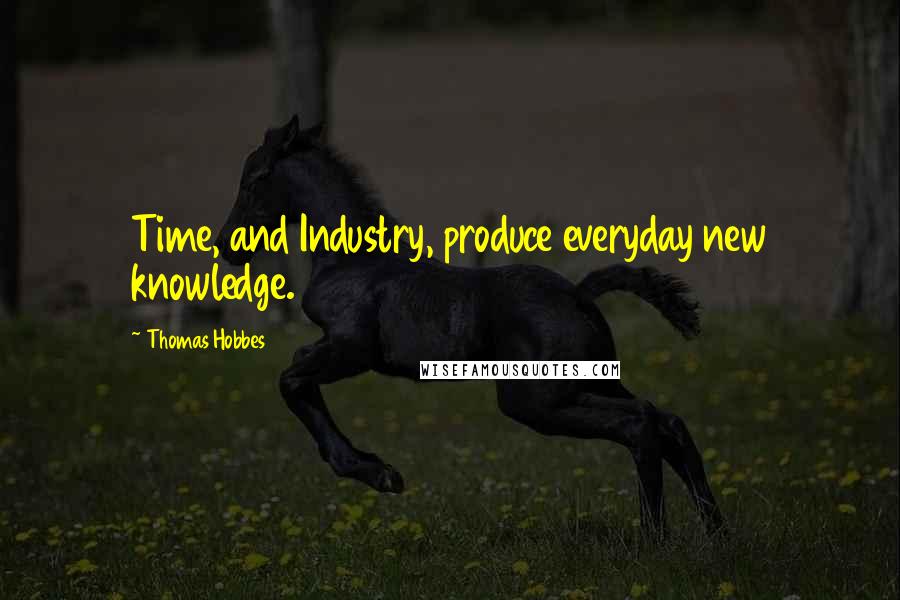 Thomas Hobbes Quotes: Time, and Industry, produce everyday new knowledge.