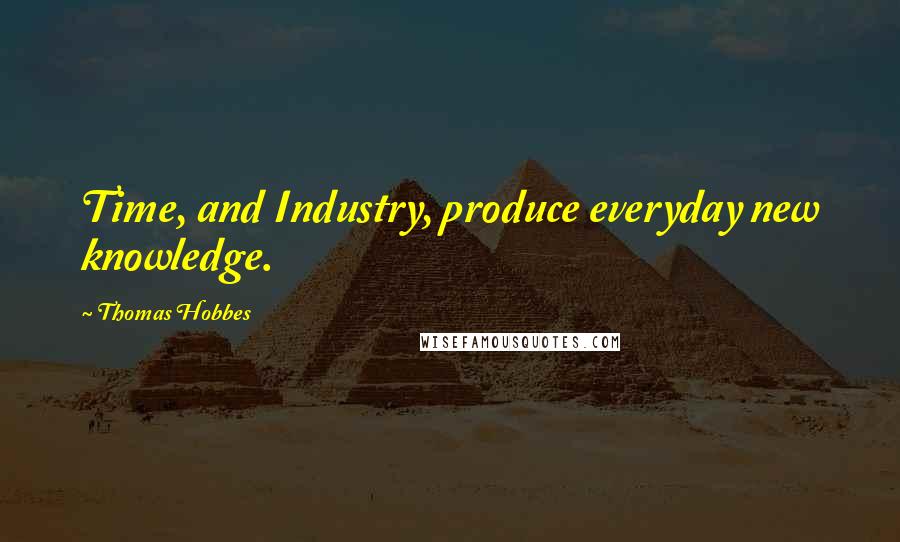 Thomas Hobbes Quotes: Time, and Industry, produce everyday new knowledge.
