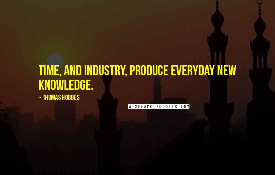Thomas Hobbes Quotes: Time, and Industry, produce everyday new knowledge.