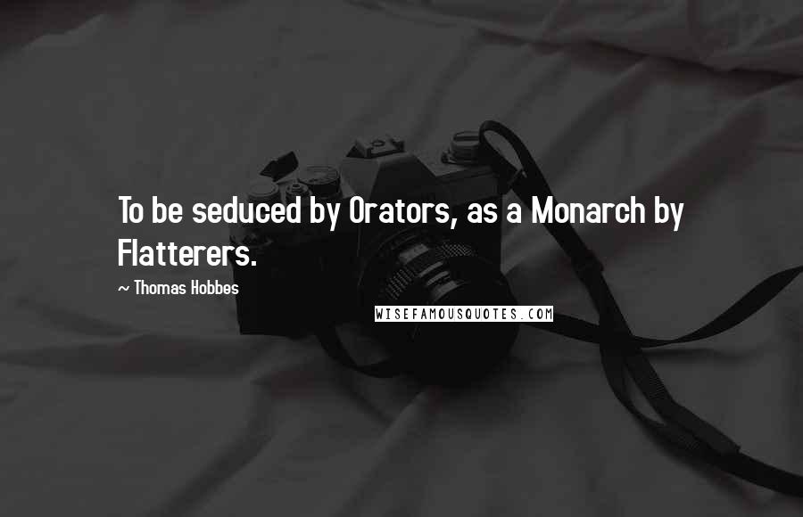 Thomas Hobbes Quotes: To be seduced by Orators, as a Monarch by Flatterers.