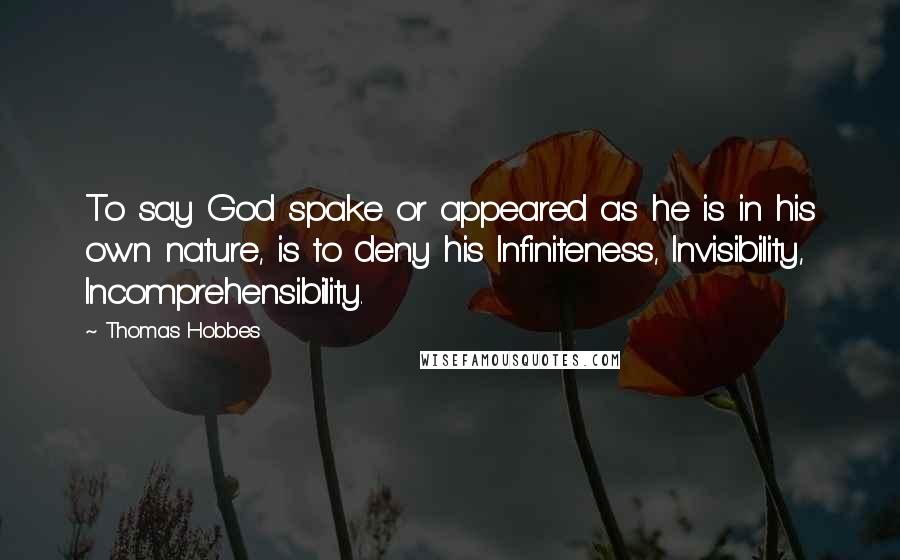 Thomas Hobbes Quotes: To say God spake or appeared as he is in his own nature, is to deny his Infiniteness, Invisibility, Incomprehensibility.