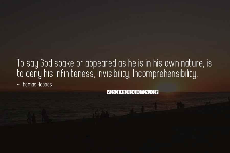 Thomas Hobbes Quotes: To say God spake or appeared as he is in his own nature, is to deny his Infiniteness, Invisibility, Incomprehensibility.