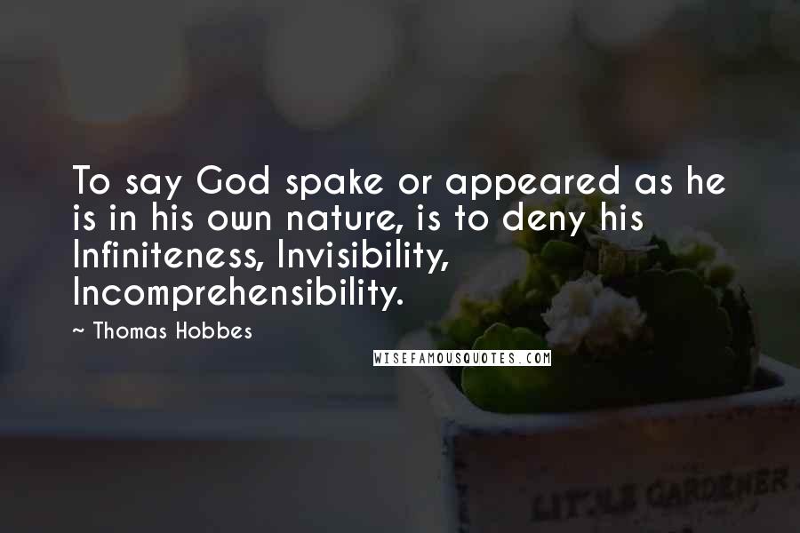 Thomas Hobbes Quotes: To say God spake or appeared as he is in his own nature, is to deny his Infiniteness, Invisibility, Incomprehensibility.