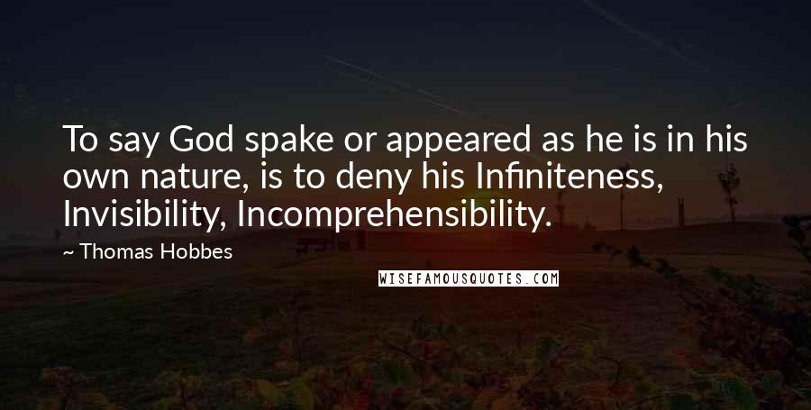 Thomas Hobbes Quotes: To say God spake or appeared as he is in his own nature, is to deny his Infiniteness, Invisibility, Incomprehensibility.