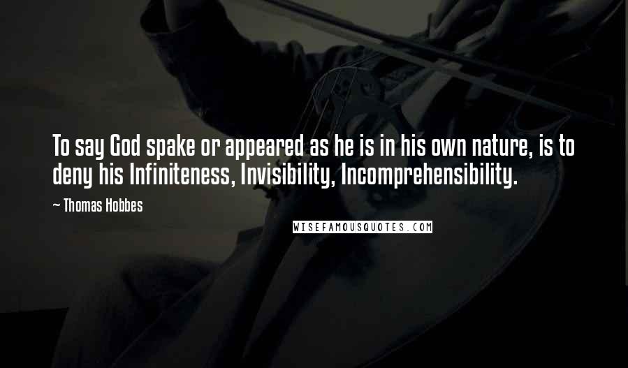 Thomas Hobbes Quotes: To say God spake or appeared as he is in his own nature, is to deny his Infiniteness, Invisibility, Incomprehensibility.