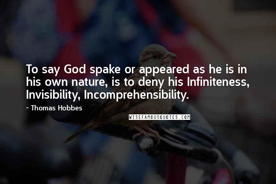 Thomas Hobbes Quotes: To say God spake or appeared as he is in his own nature, is to deny his Infiniteness, Invisibility, Incomprehensibility.