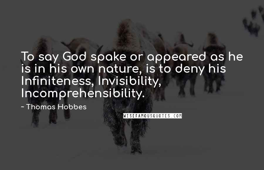 Thomas Hobbes Quotes: To say God spake or appeared as he is in his own nature, is to deny his Infiniteness, Invisibility, Incomprehensibility.