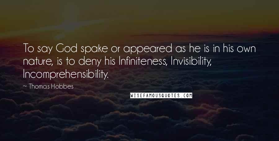 Thomas Hobbes Quotes: To say God spake or appeared as he is in his own nature, is to deny his Infiniteness, Invisibility, Incomprehensibility.