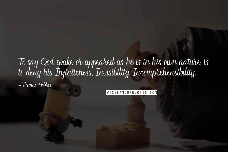 Thomas Hobbes Quotes: To say God spake or appeared as he is in his own nature, is to deny his Infiniteness, Invisibility, Incomprehensibility.